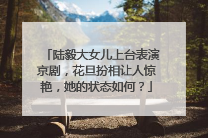 陆毅大女儿上台表演京剧,花旦扮相让人惊艳,她的状态如何?