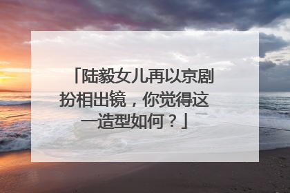 陆毅女儿再以京剧扮相出镜,你觉得这一造型如何?