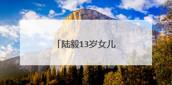 陆毅13岁女儿近照曝光五官精致,更像谁一些?