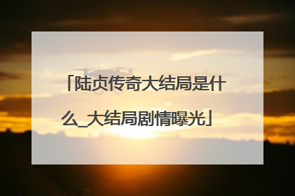 陆贞传奇大结局是什么_大结局剧情曝光