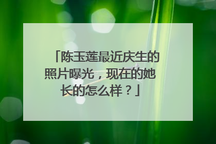 陈玉莲最近庆生的照片曝光，现在的她长的怎么样？