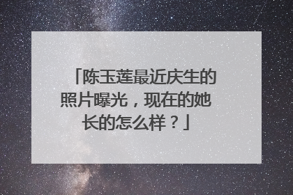 陈玉莲最近庆生的照片曝光，现在的她长的怎么样？