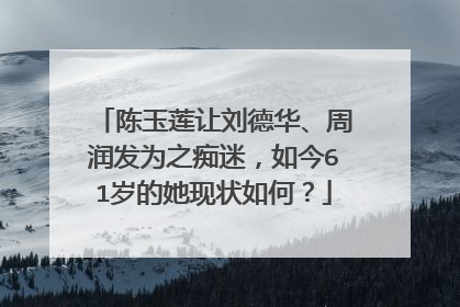 陈玉莲让刘德华、周润发为之痴迷,如今61岁的她现状如何?