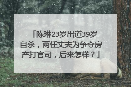 陈琳23岁出道39岁自杀，两任丈夫为争夺房产打官司，后来怎样？