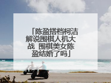 陈盈搭档柯洁解说围棋人机大战 围棋美女陈盈结婚了吗