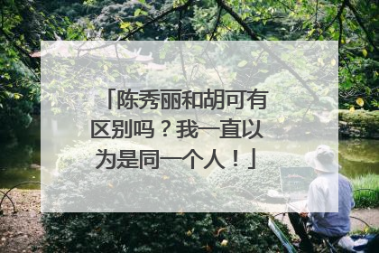 陈秀丽和胡可有区别吗?我一直以为是同一个人!