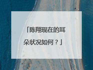 陈翔现在的耳朵状况如何？