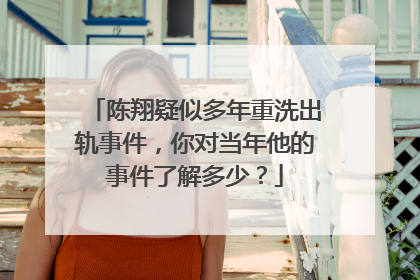 陈翔疑似多年重洗出轨事件，你对当年他的事件了解多少？