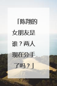 陈翔的女朋友是谁？两人现在分手了吗？