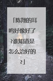 陈翔的耳鸣好像好了?谁知道是怎么治好的?