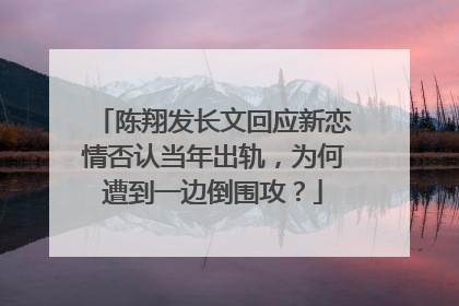 陈翔发长文回应新恋情否认当年出轨，为何遭到一边倒围攻？