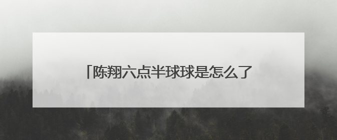 陈翔六点半球球是怎么了，发那个视频，死了？
