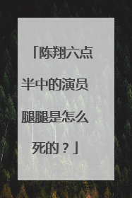 陈翔六点半中的演员腿腿是怎么死的?