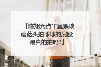陈翔六点半里猥琐蘑菇头拍球球的屁股是真的拍吗?