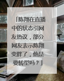 陈翔在直播中的状态引网友热议，部分网友表示陈翔变胖了，他是要转型吗？