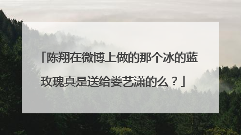 陈翔在微博上做的那个冰的蓝玫瑰真是送给娄艺潇的么？
