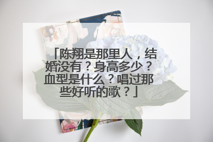 陈翔是那里人，结婚没有？身高多少？血型是什么？唱过那些好听的歌？