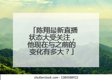 陈翔最新直播状态大受关注，他现在与之前的变化有多大？