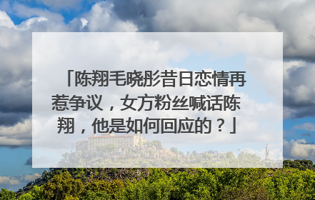 陈翔毛晓彤昔日恋情再惹争议，女方粉丝喊话陈翔，他是如何回应的？