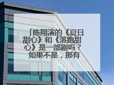 陈翔演的《夏日甜心》和《落跑甜心》是一部剧吗? 如果不是,那有啥区别? 陈翔支持你啊!