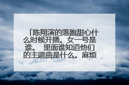 陈翔演的落跑甜心什么时候开播。女一号是谁。 里面谁知道他们的主题曲是什么。麻烦说详细一点