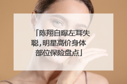 陈翔自曝左耳失聪,明星高价身体部位保险盘点