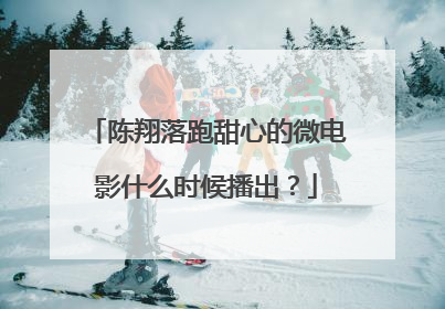 陈翔落跑甜心的微电影什么时候播出？