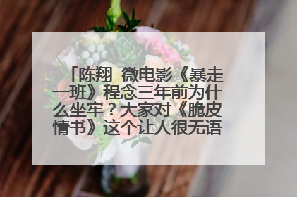 陈翔 微电影《暴走一班》程念三年前为什么坐牢？大家对《脆皮情书》这个让人很无语的短片有什么评价？