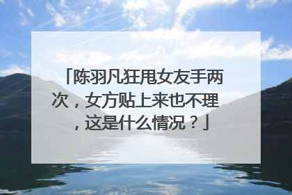 陈羽凡狂甩女友手两次，女方贴上来也不理，这是什么情况？