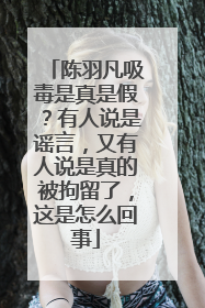 陈羽凡吸毒是真是假？有人说是谣言，又有人说是真的被拘留了，这是怎么回事