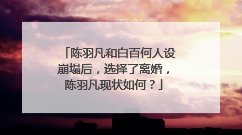 陈羽凡和白百何人设崩塌后，选择了离婚，陈羽凡现状如何？