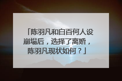 陈羽凡和白百何人设崩塌后，选择了离婚，陈羽凡现状如何？