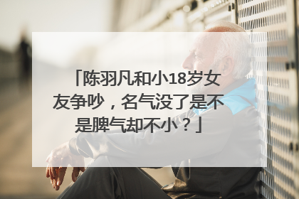 陈羽凡和小18岁女友争吵，名气没了是不是脾气却不小？