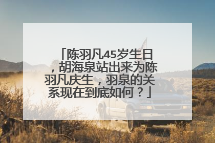 陈羽凡45岁生日，胡海泉站出来为陈羽凡庆生，羽泉的关系现在到底如何？