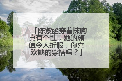 陈紫函穿着抹胸真有个性,她的颜值令人折服,你喜欢她的穿搭吗?