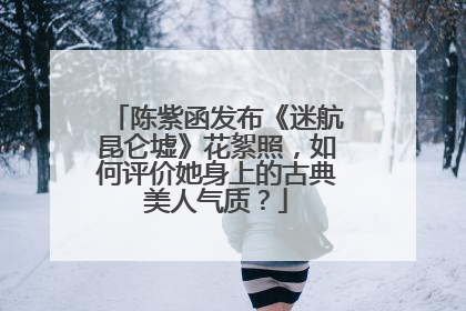 陈紫函发布《迷航昆仑墟》花絮照，如何评价她身上的古典美人气质？