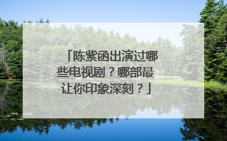 陈紫函出演过哪些电视剧?哪部最让你印象深刻?