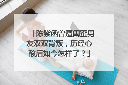 陈紫函曾遭闺蜜男友双双背叛,历经心酸后如今怎样了?