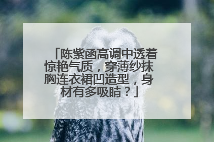陈紫函高调中透着惊艳气质,穿薄纱抹胸连衣裙凹造型,身材有多吸睛?