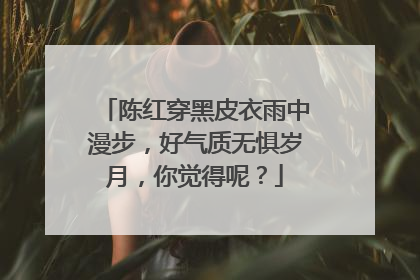 陈红穿黑皮衣雨中漫步，好气质无惧岁月，你觉得呢？