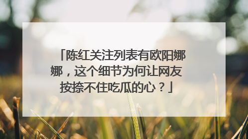 陈红关注列表有欧阳娜娜,这个细节为何让网友按捺不住吃瓜的心?