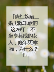 陈红嫁给二婚男陈凯歌的这20年:不坐享其成的女人,晚年更幸福,为什么?