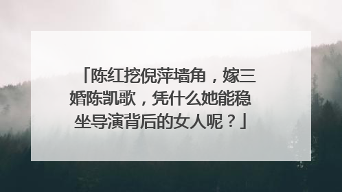 陈红挖倪萍墙角,嫁三婚陈凯歌,凭什么她能稳坐导演背后的女人呢?