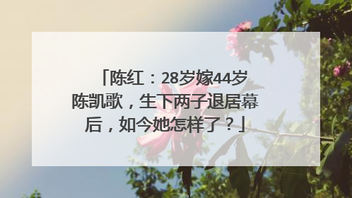 陈红：28岁嫁44岁陈凯歌，生下两子退居幕后，如今她怎样了？