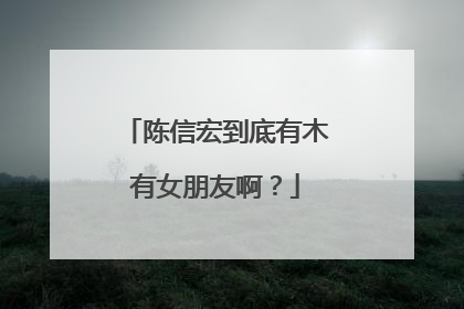 陈信宏到底有木有女朋友啊？