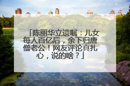 陈丽华立遗嘱：儿女每人百亿后，余下归唐僧老公！网友评论真扎心，说的啥？