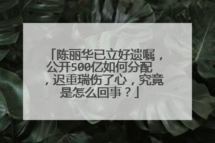 陈丽华已立好遗嘱，公开500亿如何分配，迟重瑞伤了心，究竟是怎么回事？
