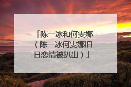 陈一冰和何雯娜(陈一冰何雯娜旧日恋情被扒出)