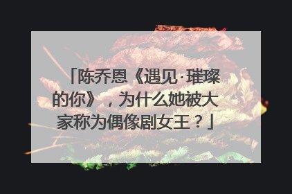 陈乔恩《遇见·璀璨的你》，为什么她被大家称为偶像剧女王？