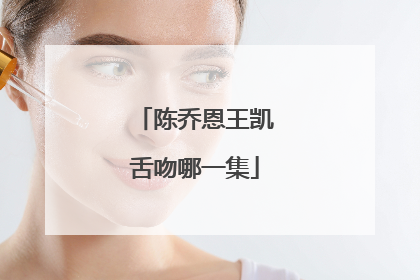 陈乔恩王凯舌吻哪一集